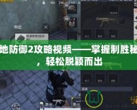 戰(zhàn)地防御2攻略視頻——掌握制勝秘訣，輕松脫穎而出