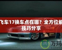 極品飛車17換車點(diǎn)在哪？全方位解析與技巧分享