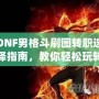 DNF男格斗刷圖轉(zhuǎn)職選擇指南，教你輕松玩轉(zhuǎn)高效刷圖玩法！