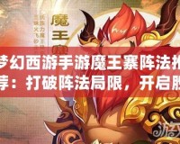 夢幻西游手游魔王寨陣法推薦：打破陣法局限，開啟勝利之門！