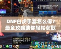 DNF白虎手套怎么得？最全攻略助你輕松獲取這件神器