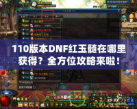 110版本DNF紅玉髓在哪里獲得？全方位攻略來啦！