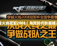 穿越火線冠軍2008：電競時代的巔峰之戰(zhàn)