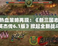 熱血策略再現(xiàn)：《新三國(guó)志英杰傳6.1版》掀起全新戰(zhàn)斗浪潮！