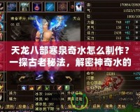 天龍八部寒泉奇水怎么制作？一探古老秘法，解密神奇水的魅力