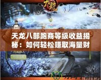 天龍八部跑商等級(jí)收益揭秘：如何輕松賺取海量財(cái)富