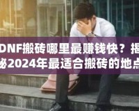 DNF搬磚哪里最賺錢快？揭秘2024年最適合搬磚的地點！