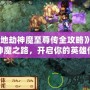 《天地劫神魔至尊傳全攻略》：踏上神魔之路，開啟你的英雄傳說