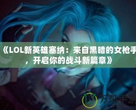 《LOL新英雄塞納：來自黑暗的女槍手，開啟你的戰(zhàn)斗新篇章》