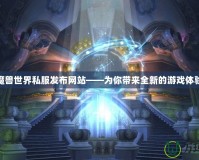 魔獸世界私服發(fā)布網站——為你帶來全新的游戲體驗