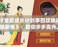 《皇后成長計劃李四攻略詳細劇情》：助你步步高升，掌控宮廷權(quán)力的終極指南！