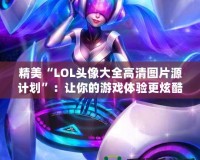 精美“LOL頭像大全高清圖片源計(jì)劃”：讓你的游戲體驗(yàn)更炫酷！