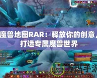 魔獸地圖RAR：釋放你的創(chuàng)意，打造專屬魔獸世界