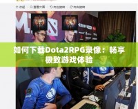 如何下載Dota2RPG錄像：暢享極致游戲體驗(yàn)