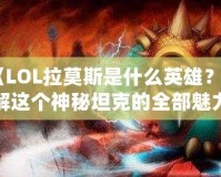 《LOL拉莫斯是什么英雄？了解這個(gè)神秘坦克的全部魅力》