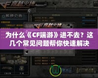 為什么《CF端游》進不去？這幾個常見問題幫你快速解決！