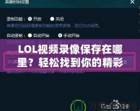 LOL視頻錄像保存在哪里？輕松找到你的精彩瞬間！