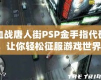 血戰(zhàn)唐人街PSP金手指代碼，讓你輕松征服游戲世界！