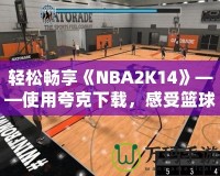 輕松暢享《NBA2K14》——使用夸克下載，感受籃球的魅力！