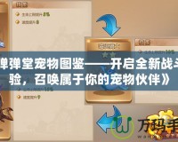 《彈彈堂寵物圖鑒——開啟全新戰(zhàn)斗體驗，召喚屬于你的寵物伙伴》