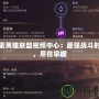 探索英雄聯(lián)盟視頻中心：最強(qiáng)戰(zhàn)斗時(shí)刻，盡在掌握