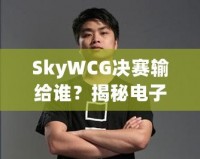 SkyWCG決賽輸給誰(shuí)？揭秘電子競(jìng)技的高光時(shí)刻