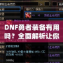 DNF勇者裝備有用嗎？全面解析讓你事半功倍