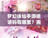 夢幻誅仙手游邀請碼在哪里？揭秘獲取方式與神秘獎(jiǎng)勵(lì)！