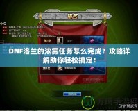 DNF洛蘭的濃霧任務(wù)怎么完成？攻略詳解助你輕松搞定！