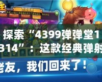 探索“4399彈彈堂1314”：這款經(jīng)典彈射類游戲?yàn)楹文艹删颓f(wàn)玩家心中的回憶？