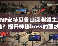 DNF安特貝魯山深淵領(lǐng)主是誰？揭開神秘boss的面紗！