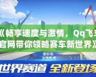 《暢享速度與激情，Qq飛車官網(wǎng)帶你領(lǐng)略賽車新世界》