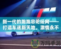 新一代的跑跑總論壇網(wǎng)——打造車迷新天地，激情永不止步