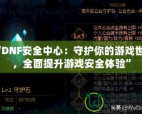 “DNF安全中心：守護你的游戲世界，全面提升游戲安全體驗”