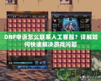 DNF申訴怎么聯(lián)系人工客服？詳解如何快速解決游戲問題