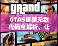 GTA5秘籍無敵代碼全解析，讓你在洛圣都暢游無憂！