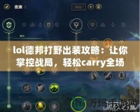 lol德邦打野出裝攻略：讓你掌控戰(zhàn)局，輕松carry全場