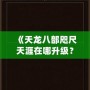 《天龍八部咫尺天涯在哪升級？快來發(fā)現(xiàn)最快的升級路徑！》