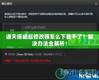 通天塔崛起修改器怎么下載不了？解決辦法全解析！