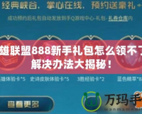 英雄聯(lián)盟888新手禮包怎么領(lǐng)不了？解決辦法大揭秘！