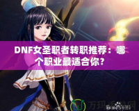 DNF女圣職者轉(zhuǎn)職推薦：哪個(gè)職業(yè)最適合你？