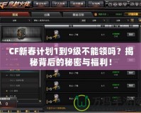 CF新春計劃1到9級不能領(lǐng)嗎？揭秘背后的秘密與福利！