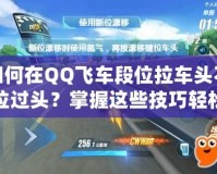 如何在QQ飛車段位拉車頭不拉過頭？掌握這些技巧輕松提升賽車水平！