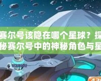 賽爾號該隱在哪個星球？探秘賽爾號中的神秘角色與星際冒險！