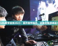 LOL教學(xué)視頻2023：提升操作技巧，征服召喚師峽谷！