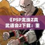 《PSP龍珠Z真武道會(huì)2下載：重溫經(jīng)典對(duì)戰(zhàn)，享受極致游戲體驗(yàn)》