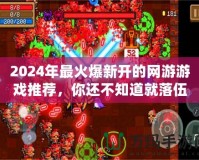 2024年最火爆新開的網(wǎng)游游戲推薦，你還不知道就落伍了！