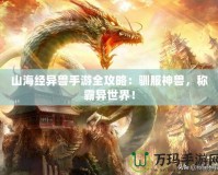 山海經(jīng)異獸手游全攻略：馴服神獸，稱霸異世界！