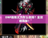 DNF魂殤太刀怎么獲得？全攻略揭秘！