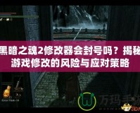 黑暗之魂2修改器會封號嗎？揭秘游戲修改的風(fēng)險與應(yīng)對策略